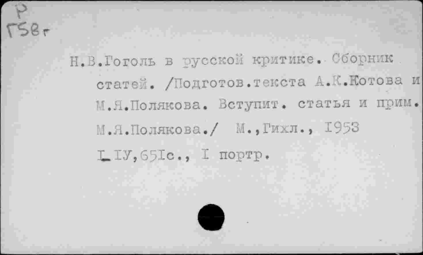 ﻿Г$вг
Н.В.Гоголь в русской критике. Сборник статей. /Подготов.текста А. ...Котова и И Л.Полякова. Вступит, статья и прим.
М.Я.Полякова./ М.,Гихл., 1953
I портр.